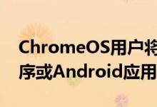 ChromeOS用户将不再依赖基于云的应用程序或Android应用程序