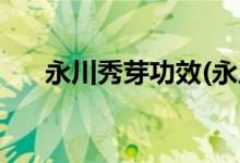 永川秀芽功效(永川秀芽功效作用介绍)