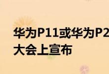 华为P11或华为P20可能会在2月的世界移动大会上宣布