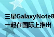 三星GalaxyNote8于9月与AndroidNougat一起在国际上推出