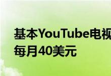 基本YouTube电视服务的每月价格将上涨至每月40美元