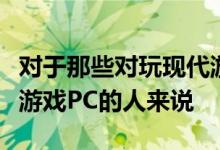 对于那些对玩现代游戏感兴趣但缺少控制台或游戏PC的人来说