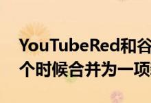 YouTubeRed和谷歌Play音乐将在将来的某个时候合并为一项新服务