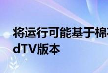 将运行可能基于棉花糖甚至牛轧糖的AndroidTV版本