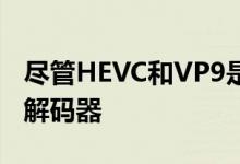 尽管HEVC和VP9是两个最受欢迎的下一代编解码器