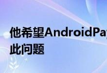 他希望AndroidPay会在将来进行更新以解决此问题