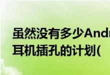 虽然没有多少AndroidOEM厂商提出了摆脱耳机插孔的计划(