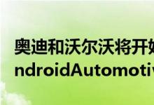 奥迪和沃尔沃将开始在其下一代汽车中交付AndroidAutomotive