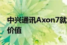 中兴通讯Axon7就是一个很好的例子-惊人的价值