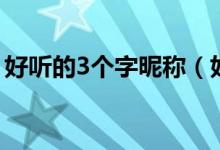 好听的3个字昵称（好听的3个字昵称有哪些）