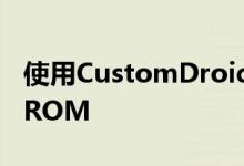 使用CustomDroid非常容易地刷新您喜欢的ROM