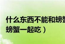 什么东西不能和螃蟹一起吃（哪些东西不能和螃蟹一起吃）