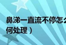 鼻涕一直流不停怎么办（鼻涕一直不停的流如何处理）