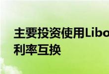 主要投资使用Libor替代基准SOFR清算首次利率互换