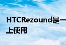 HTCRezound是一部世界电话可在GSM网络上使用