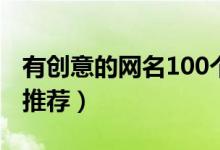 有创意的网名100个网名大全（有创意的网名推荐）