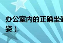 办公室内的正确坐姿（上班时怎么保持正确坐姿）