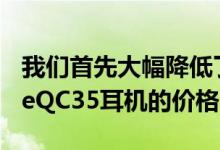 我们首先大幅降低了采用降噪技术的无线BoseQC35耳机的价格