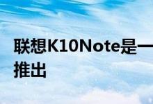 联想K10Note是一款预算智能手机于去年9月推出