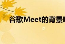 谷歌Meet的背景噪音消除功能非常出色