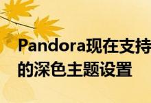 Pandora现在支持Android10的系统范围内的深色主题设置