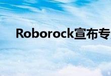 Roborock宣布专用真空吸尘器S4 Max