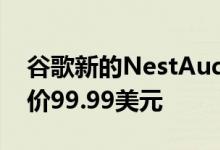 谷歌新的NestAudio智能扬声器正式上市售价99.99美元