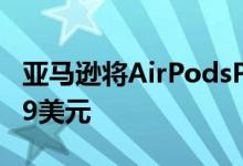 亚马逊将AirPodsPro顶配版的价格打折至199美元