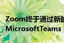 Zoom终于通过新的本机应用程序集成赶上了MicrosoftTeams