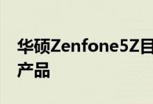 华硕Zenfone5Z目前是Zenfone系列的旗舰产品