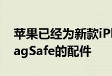 苹果已经为新款iPhone准备了一整套支持MagSafe的配件