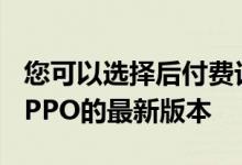 您可以选择后付费订阅还是分期付款以拥有OPPO的最新版本