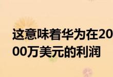 这意味着华为在2020年上半年每天创造约3500万美元的利润