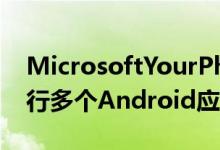 MicrosoftYourPhone可以在特定设备上运行多个Android应用