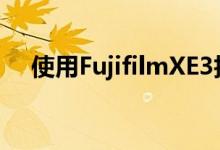 使用FujifilmXE3拍摄专业水平的艺术照