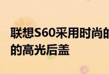 联想S60采用时尚的包装配有符合人体工程学的高光后盖