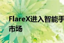 FlareX进入智能手机市场的物超所值的中端市场