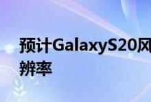 预计GalaxyS20风扇版将使用较低的屏幕分辨率