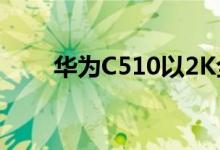 华为C510以2K全屏显示在Vmall上