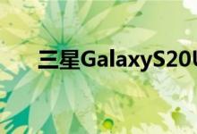 三星GalaxyS20Ultra最新更新已离线