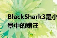 BlackShark3是小米当前在游戏智能手机场景中的赌注