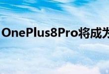 OnePlus8Pro将成为2020年最好的设备之一