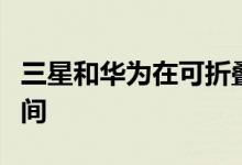 三星和华为在可折叠智能手机上花费了更多时间