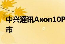 中兴通讯Axon10Pro5G已通过京东商城在上市