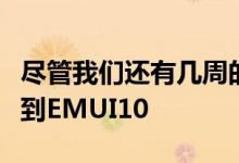 尽管我们还有几周的时间才能以更新的形式看到EMUI10