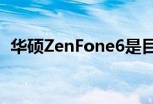 华硕ZenFone6是目前最好的智能手机之一