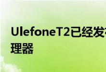 UlefoneT2已经发布了一段时间HelioP70处理器