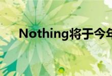 Nothing将于今年夏天发布的无线耳机