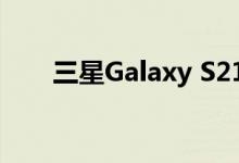 三星Galaxy S21 +已经获得BIS认证