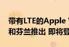 带有LTE的Apple Watch Series 4在奥地利和芬兰推出 即将登陆以色列